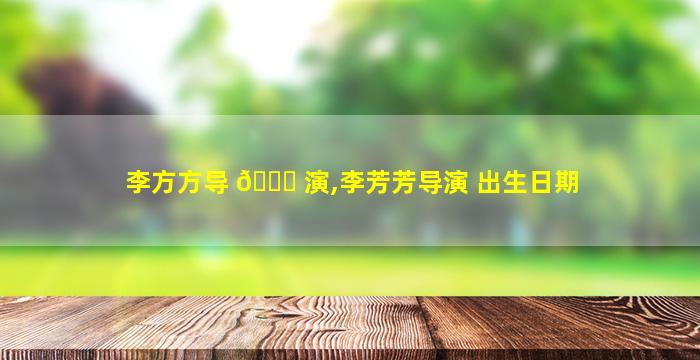 李方方导 🐅 演,李芳芳导演 出生日期